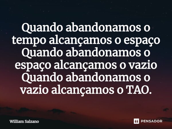 ⁠Quando abandonamos o tempo alcançamos o espaço Quando abandonamos o espaço alcançamos o vazio Quando abandonamos o vazio alcançamos o TAO.... Frase de William Salzano.