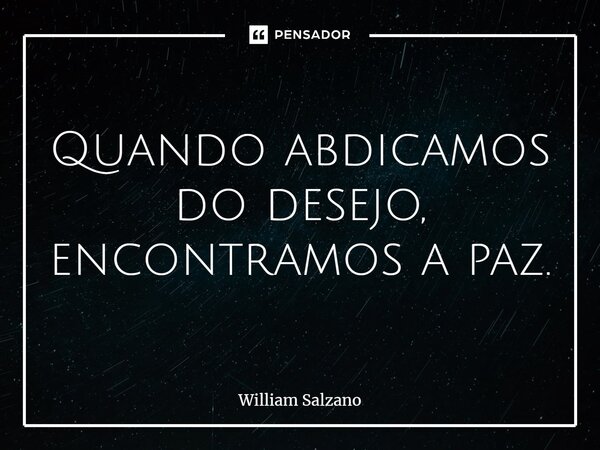 ⁠Quando abdicamos do desejo, encontramos a paz.... Frase de William Salzano.