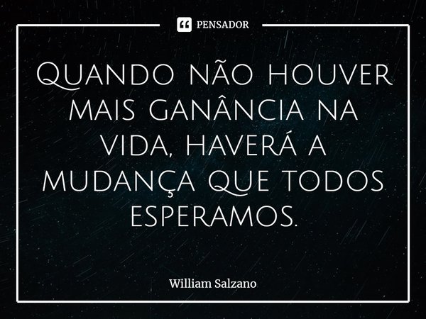 ⁠Quando não houver mais ganância na vida, haverá a mudança que todos esperamos.... Frase de William Salzano.