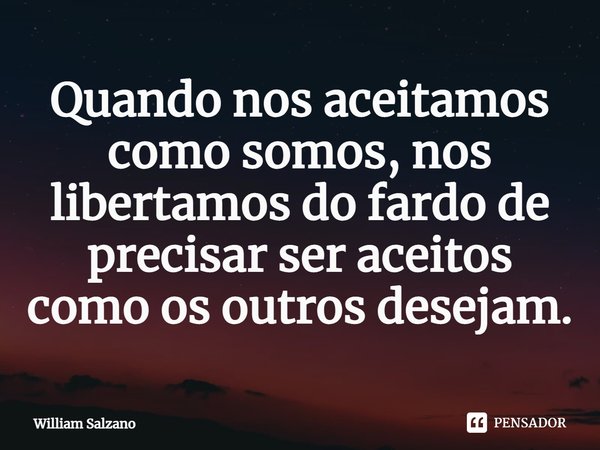 ⁠Quando nos aceitamos como somos, nos libertamos do fardo de precisar ser aceitos como os outros desejam.... Frase de William Salzano.