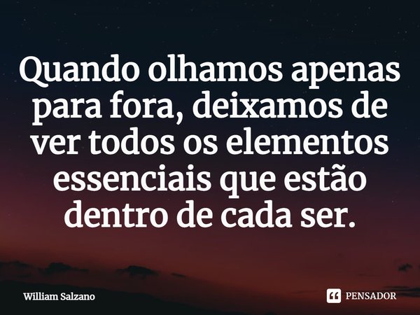 ⁠Quando olhamos apenas para fora, deixamos de ver todos os elementos essenciais que estão dentro de cada ser.... Frase de William Salzano.