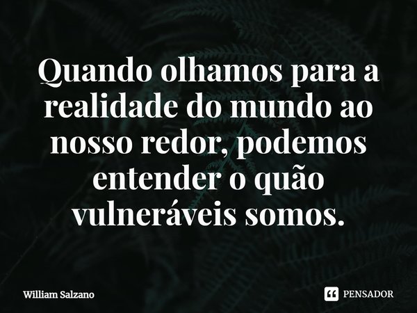 ⁠Quando olhamos para a realidade do mundo ao nosso redor, podemos entender o quão vulneráveis somos.... Frase de William Salzano.
