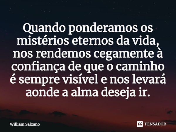 ⁠Quando ponderamos os mistérios eternos da vida, nos rendemos cegamente à confiança de que o caminho é sempre visível e nos levará aonde a alma deseja ir.... Frase de William Salzano.