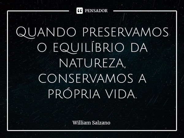 ⁠Quando preservamos o equilíbrio da natureza, conservamos a própria vida.... Frase de William Salzano.
