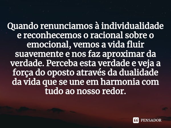 ⁠Quando renunciamos à individualidade e reconhecemos o racional sobre o emocional, vemos a vida fluir suavemente e nos faz aproximar da verdade. Perceba esta ve... Frase de William Salzano.