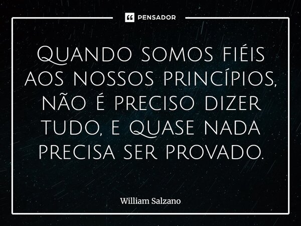 ⁠Quando somos fiéis aos nossos princípios, não é preciso dizer tudo, e quase nada precisa ser provado.... Frase de William Salzano.