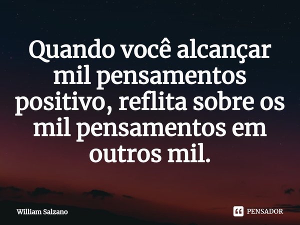 ⁠Quando você alcançar mil pensamentos positivo, reflita sobre os mil pensamentos em outros mil.... Frase de William Salzano.