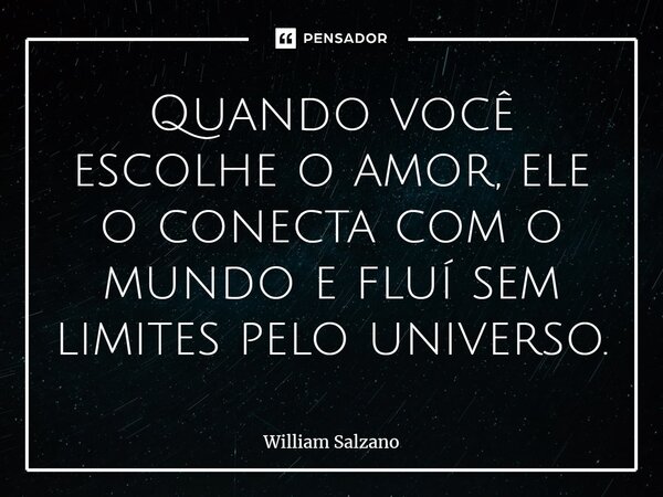 ⁠Quando você escolhe o amor, ele o conecta com o mundo e fluí sem limites pelo universo.... Frase de William Salzano.