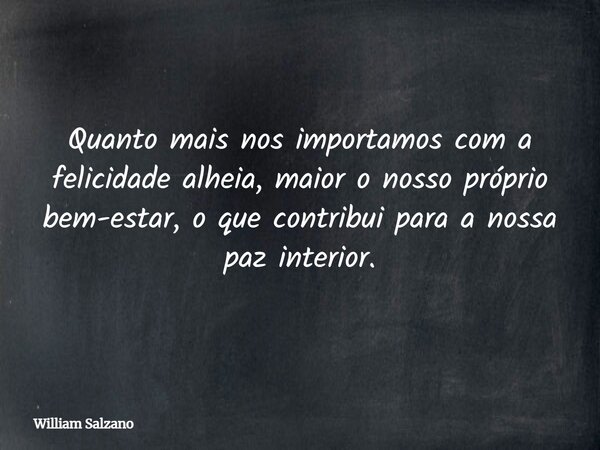 Quanto mais nos importamos com a felicidade alheia, maior o nosso próprio bem-estar, o que contribui para a nossa paz interior.... Frase de William Salzano.
