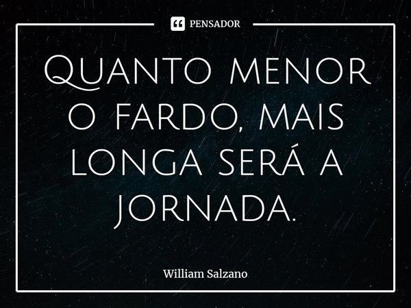 ⁠Quanto menor o fardo, mais longa será a jornada.... Frase de William Salzano.