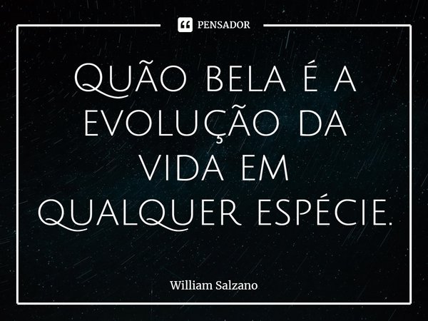 ⁠Quão bela é a evolução da vida em qualquer espécie.... Frase de William Salzano.