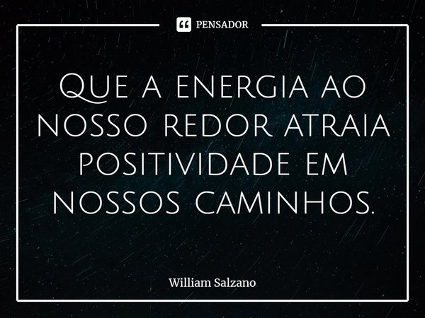 Que a energia ao nosso redor atraia positividade em nossos caminhos.... Frase de William Salzano.