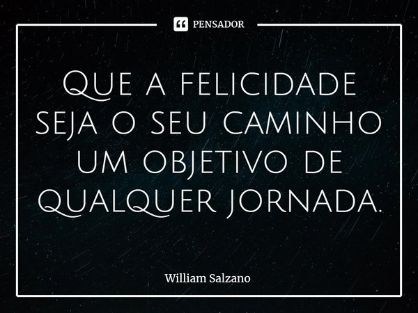 ⁠Que a felicidade seja o seu caminho um objetivo de qualquer jornada.... Frase de William Salzano.