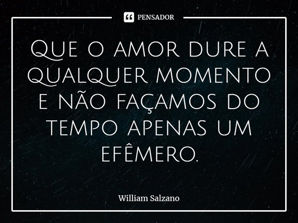 ⁠Que o amor dure a qualquer momento e não façamos do tempo apenas um efêmero.... Frase de William Salzano.