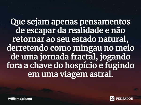 ⁠Que sejam apenas pensamentos de escapar da realidade e não retornar ao seu estado natural, derretendo como mingau no meio de uma jornada fractal, jogando fora ... Frase de William Salzano.