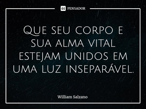 ⁠Que seu corpo e sua alma vital estejam unidos em uma luz inseparável.... Frase de William Salzano.