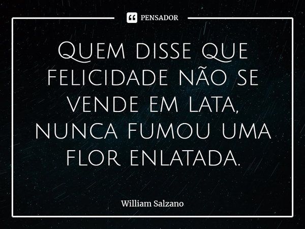 Quem disse que felicidade não se vende em lata, nunca fumou uma flor enlatada.... Frase de William Salzano.