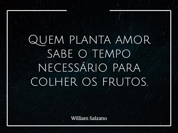 Quem planta amor sabe o tempo necessário para colher os frutos.... Frase de William Salzano.