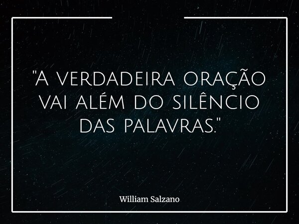 "A verdadeira oração vai além do silêncio das palavras."... Frase de William Salzano.