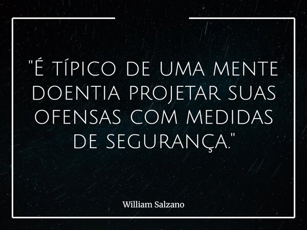 "É típico de uma mente doentia projetar suas ofensas com medidas de segurança."... Frase de William Salzano.
