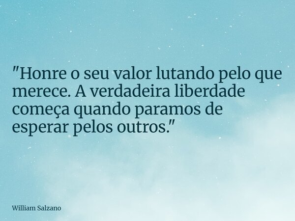 "Honre o seu valor lutando pelo que merece. A verdadeira liberdade começa quando paramos de esperar pelos outros."... Frase de William Salzano.