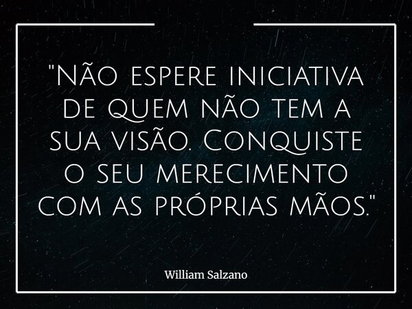 "Não espere iniciativa de quem não tem a sua visão. Conquiste o seu merecimento com as próprias mãos."... Frase de William Salzano.