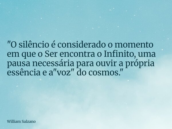"O silêncio é considerado o momento em que o Ser encontra o Infinito, uma pausa necessária para ouvir a própria essência e a "voz" do cosmos.&quo... Frase de William Salzano.