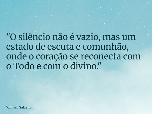 "O silêncio não é vazio, mas um estado de escuta e comunhão, onde o coração se reconecta com o Todo e com o divino."... Frase de William Salzano.