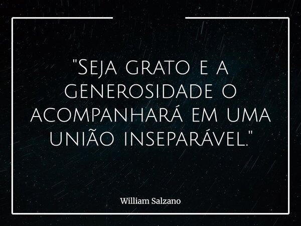"Seja grato e a generosidade o acompanhará em uma união inseparável."... Frase de William Salzano.