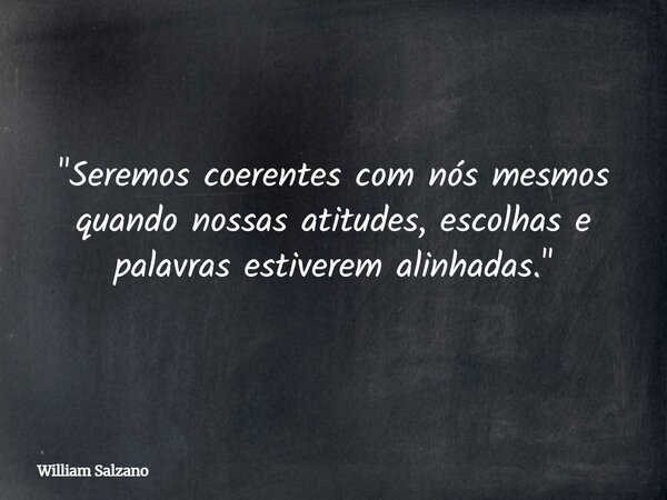 "Seremos coerentes com nós mesmos quando nossas atitudes, escolhas e palavras estiverem alinhadas."... Frase de William Salzano.