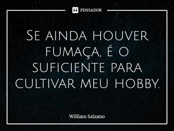 ⁠Se ainda houver fumaça, é o suficiente para cultivar meu hobby.... Frase de William Salzano.