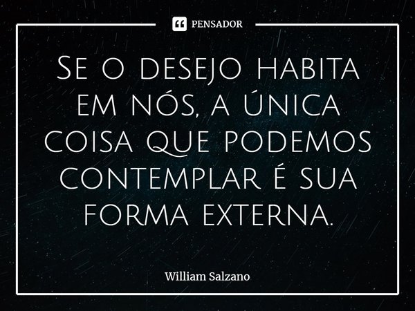 ⁠Se o desejo habita em nós, a única coisa que podemos contemplar é sua forma externa.... Frase de William Salzano.