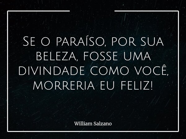 Se o paraíso, por sua beleza, fosse uma divindade como você, morreria eu feliz!... Frase de William Salzano.