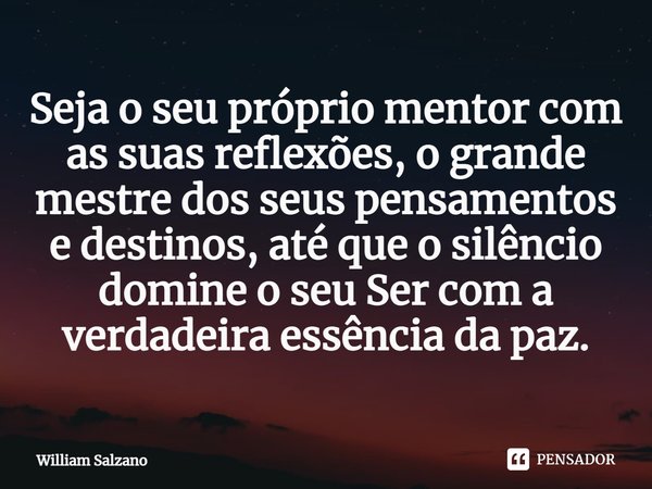 Seja o seu próprio mentor com as suas reflexões, o grande mestre dos seus pensamentos e destinos, até que o silêncio domine o seu Ser com a verdadeira essência ... Frase de William Salzano.
