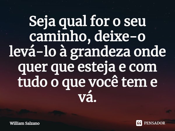 ⁠Seja qual for o seu caminho, deixe-o levá-lo à grandeza onde quer que esteja e com tudo o que você tem e vá.... Frase de William Salzano.