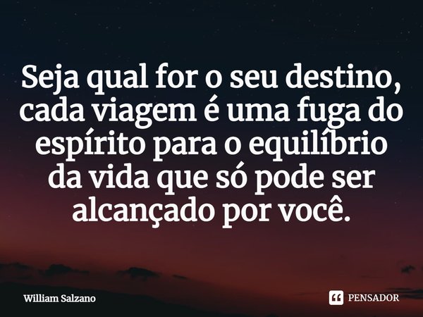 ⁠Seja qual for o seu destino, cada viagem é uma fuga do espírito para o equilíbrio da vida que só pode ser alcançado por você.... Frase de William Salzano.