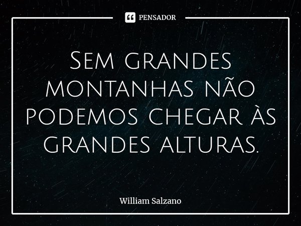 ⁠Sem grandes montanhas não podemos chegar às grandes alturas.... Frase de William Salzano.