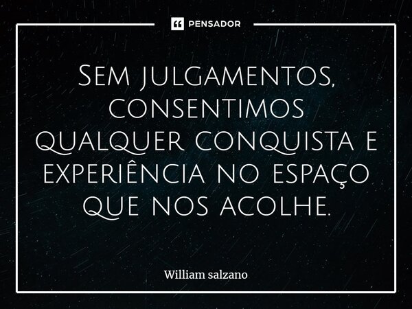 ⁠Sem julgamentos, consentimos qualquer conquista e experiência no espaço que nos acolhe.... Frase de William Salzano.