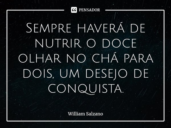 ⁠Sempre haverá de nutrir o doce olhar no chá para dois, um desejo de conquista.... Frase de William Salzano.