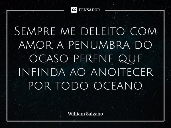 ⁠Sempre me deleito com amor a penumbra do ocaso perene que infinda ao anoitecer por todo oceano.... Frase de William Salzano.