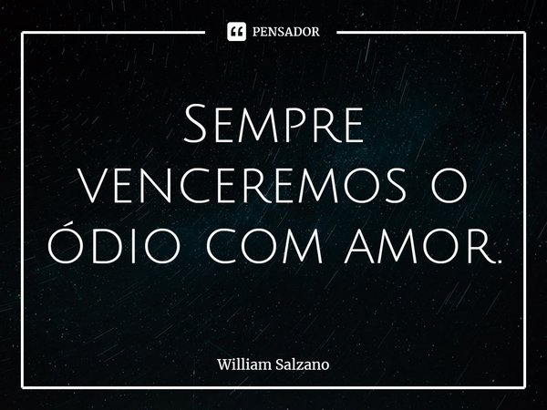 ⁠Sempre venceremos o ódio com amor.... Frase de William Salzano.