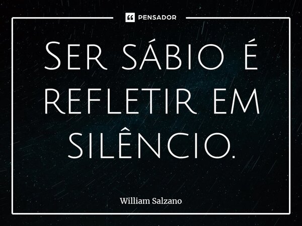 ⁠Ser sábio é refletir em silêncio.... Frase de William Salzano.