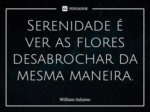 ⁠Serenidade é ver as flores desabrochar da mesma maneira.... Frase de William Salzano.
