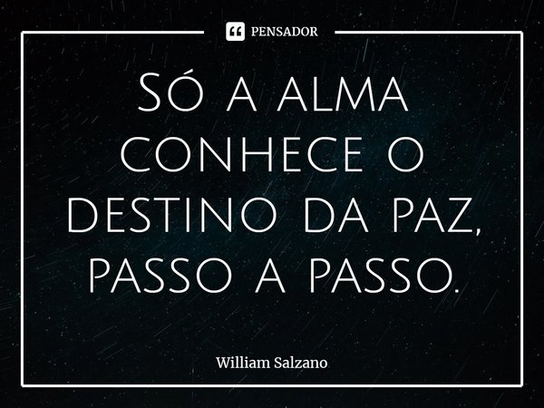 ⁠Só a alma conhece o destino da paz, passo a passo.... Frase de William Salzano.