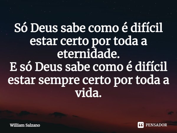 ⁠Só Deus sabe como é difícil estar certo por toda a eternidade.
E só Deus sabe como é difícil estar sempre certo por toda a vida.... Frase de William Salzano.