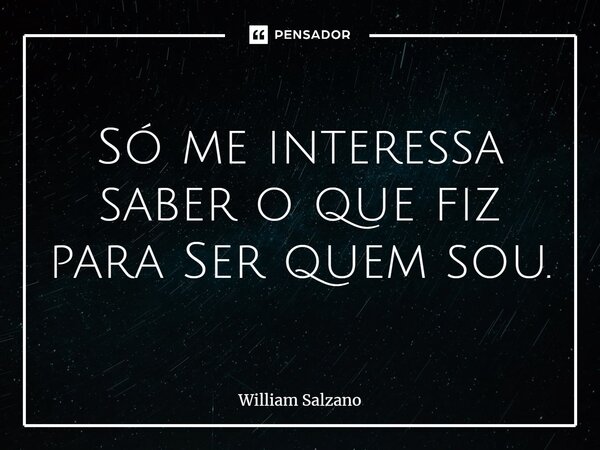 ⁠Só me interessa saber o que fiz para Ser quem sou.... Frase de William Salzano.