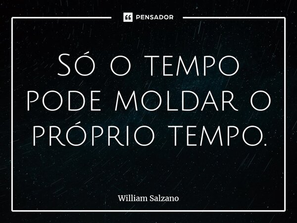 ⁠Só o tempo pode moldar o próprio tempo.... Frase de William Salzano.