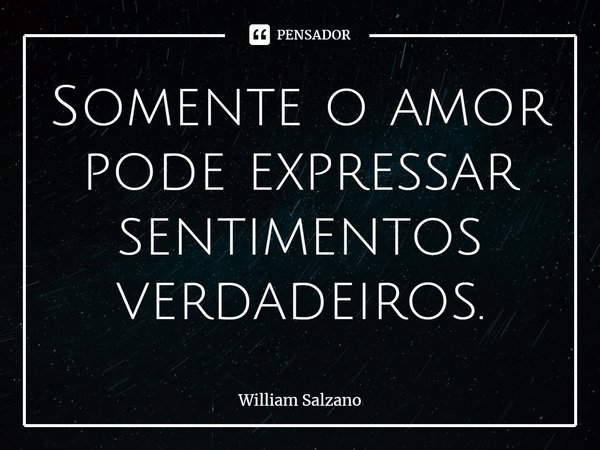 ⁠Somente o amor pode expressar sentimentos verdadeiros.... Frase de William Salzano.