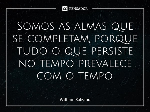 ⁠Somos as almas que se completam, porque tudo o que persiste no tempo prevalece com o tempo.... Frase de William Salzano.