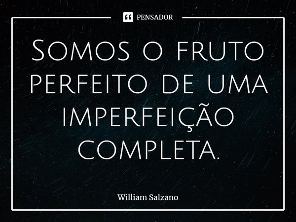 ⁠Somos o fruto perfeito de uma imperfeição completa.... Frase de William Salzano.